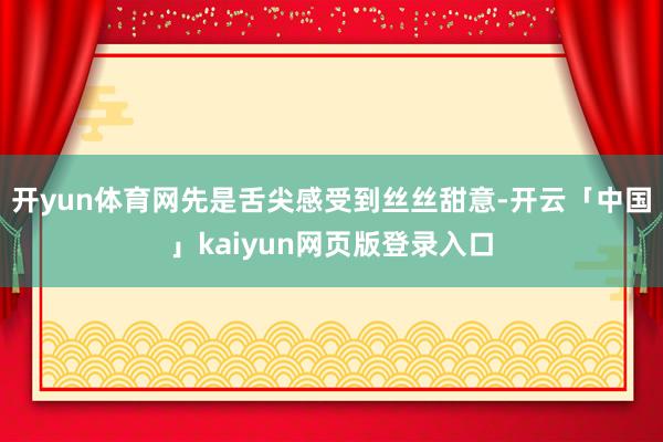 开yun体育网先是舌尖感受到丝丝甜意-开云「中国」kaiyun网页版登录入口