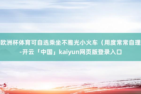 欧洲杯体育可自选乘坐不雅光小火车（用度常常自理-开云「中国」kaiyun网页版登录入口