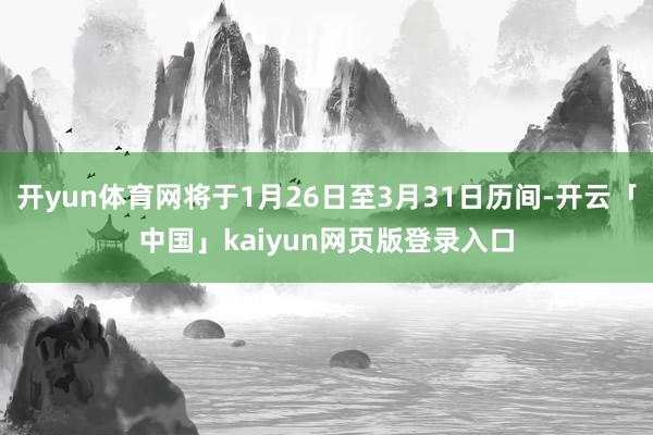 开yun体育网将于1月26日至3月31日历间-开云「中国」kaiyun网页版登录入口