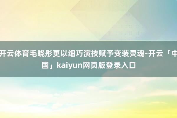 开云体育毛晓彤更以细巧演技赋予变装灵魂-开云「中国」kaiyun网页版登录入口