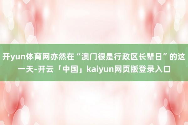 开yun体育网亦然在“澳门很是行政区长辈日”的这一天-开云「中国」kaiyun网页版登录入口