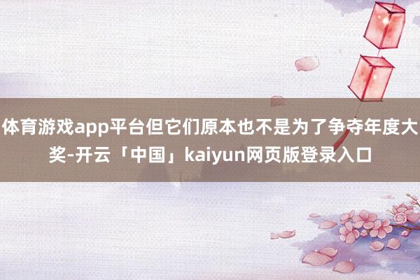 体育游戏app平台但它们原本也不是为了争夺年度大奖-开云「中国」kaiyun网页版登录入口