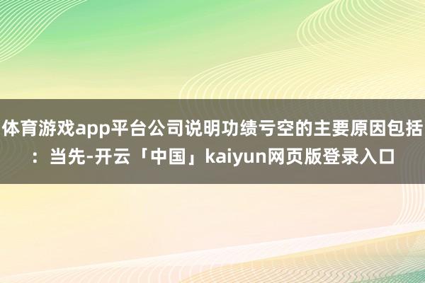 体育游戏app平台公司说明功绩亏空的主要原因包括：当先-开云「中国」kaiyun网页版登录入口