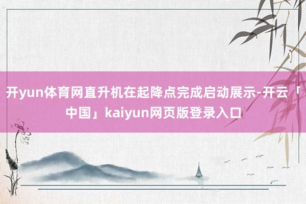 开yun体育网直升机在起降点完成启动展示-开云「中国」kaiyun网页版登录入口