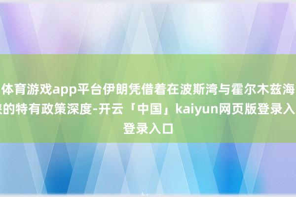 体育游戏app平台伊朗凭借着在波斯湾与霍尔木兹海峡的特有政策深度-开云「中国」kaiyun网页版登录入口