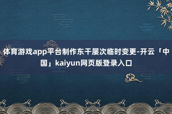 体育游戏app平台制作东干屡次临时变更-开云「中国」kaiyun网页版登录入口