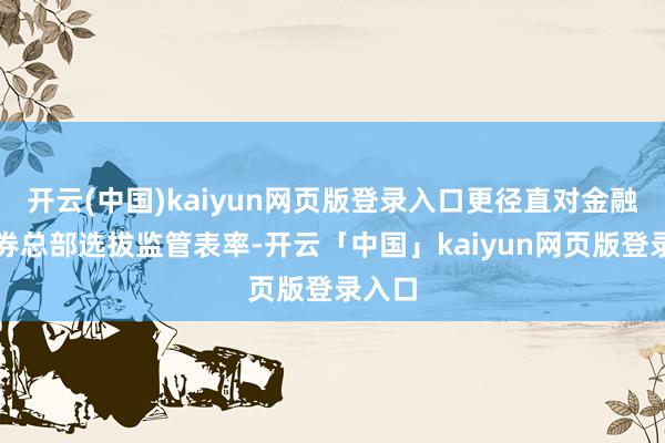 开云(中国)kaiyun网页版登录入口更径直对金融街证券总部选拔监管表率-开云「中国」kaiyun网页版登录入口