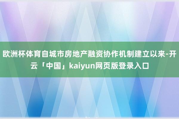欧洲杯体育自城市房地产融资协作机制建立以来-开云「中国」kaiyun网页版登录入口