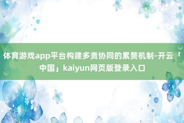 体育游戏app平台构建多责协同的累赘机制-开云「中国」kaiyun网页版登录入口