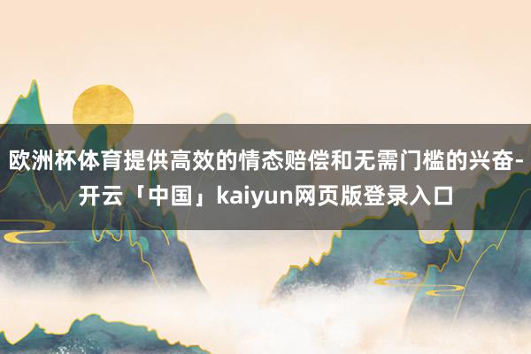 欧洲杯体育提供高效的情态赔偿和无需门槛的兴奋-开云「中国」kaiyun网页版登录入口