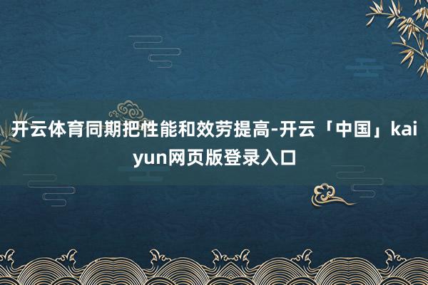 开云体育同期把性能和效劳提高-开云「中国」kaiyun网页版登录入口