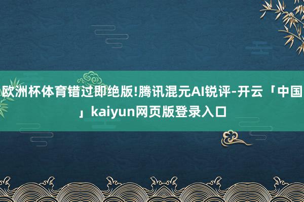 欧洲杯体育错过即绝版!腾讯混元AI锐评-开云「中国」kaiyun网页版登录入口
