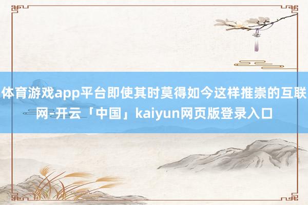 体育游戏app平台即使其时莫得如今这样推崇的互联网-开云「中国」kaiyun网页版登录入口