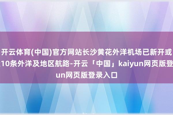 开云体育(中国)官方网站长沙黄花外洋机场已新开或加密近10条外洋及地区航路-开云「中国」kaiyun网页版登录入口