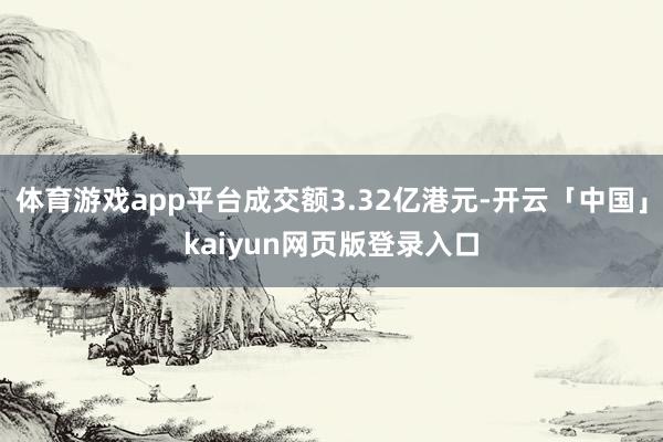 体育游戏app平台成交额3.32亿港元-开云「中国」kaiyun网页版登录入口