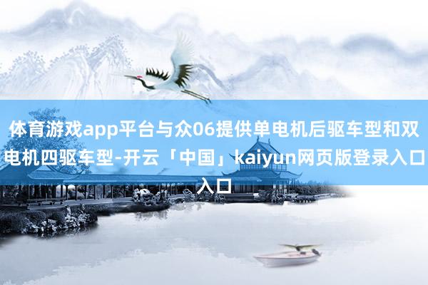体育游戏app平台与众06提供单电机后驱车型和双电机四驱车型-开云「中国」kaiyun网页版登录入口
