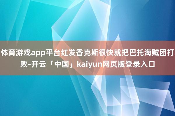 体育游戏app平台红发香克斯很快就把巴托海贼团打败-开云「中国」kaiyun网页版登录入口