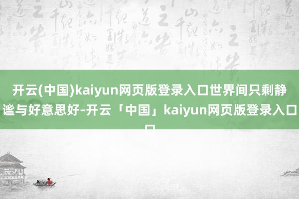 开云(中国)kaiyun网页版登录入口世界间只剩静谧与好意思好-开云「中国」kaiyun网页版登录入口