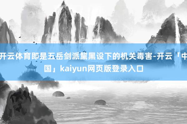 开云体育即是五岳剑派黧黑设下的机关毒害-开云「中国」kaiyun网页版登录入口
