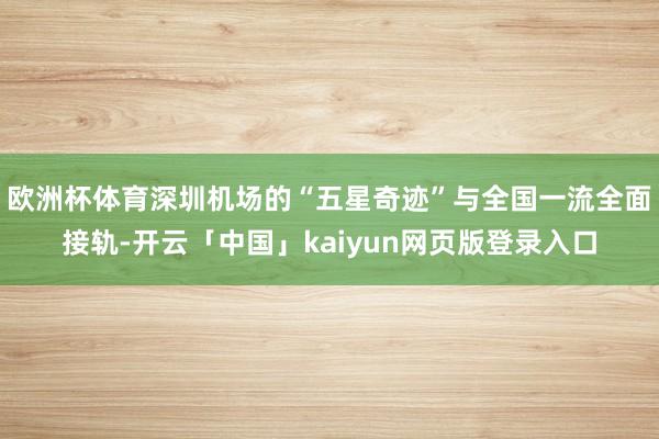 欧洲杯体育深圳机场的“五星奇迹”与全国一流全面接轨-开云「中国」kaiyun网页版登录入口