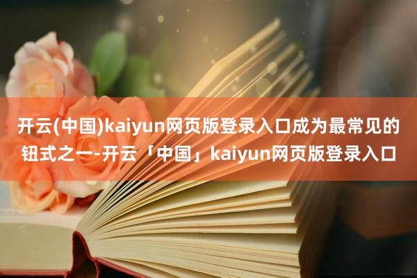 开云(中国)kaiyun网页版登录入口成为最常见的钮式之一-开云「中国」kaiyun网页版登录入口
