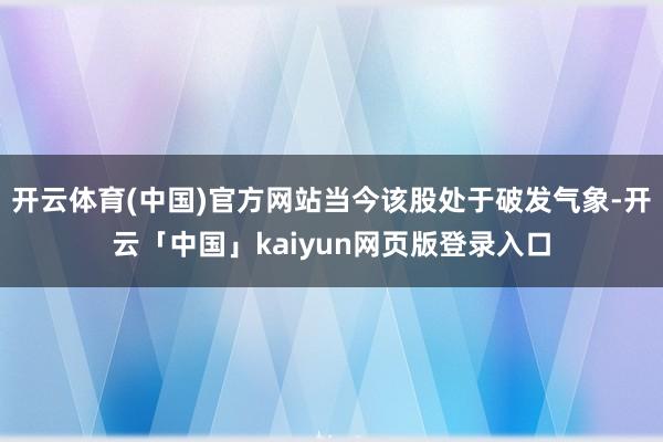 开云体育(中国)官方网站当今该股处于破发气象-开云「中国」kaiyun网页版登录入口