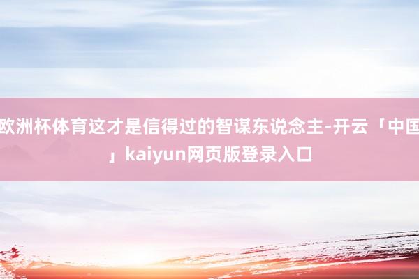 欧洲杯体育这才是信得过的智谋东说念主-开云「中国」kaiyun网页版登录入口