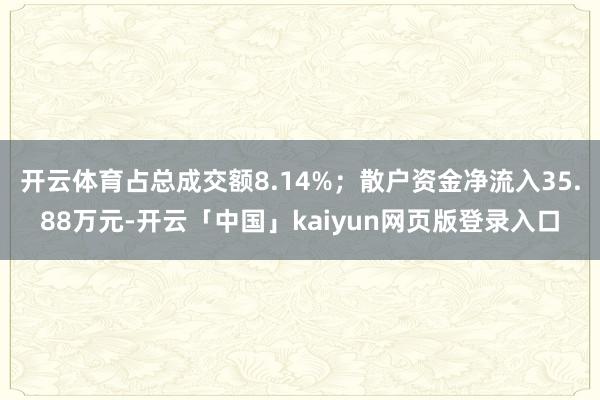 开云体育占总成交额8.14%;散户资金净流入35.88万元-开云「中国」kaiyun网页版登录入口