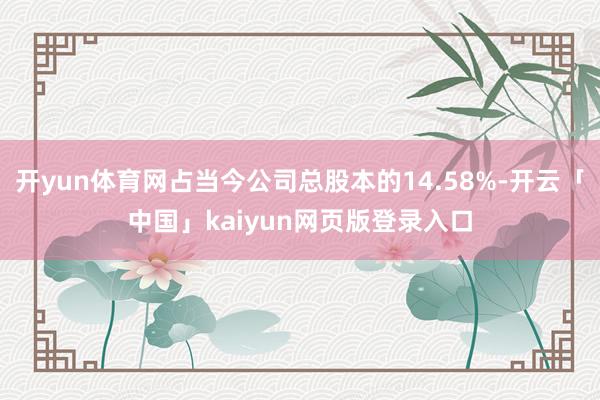 开yun体育网占当今公司总股本的14.58%-开云「中国」kaiyun网页版登录入口
