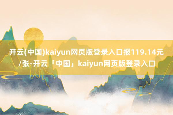 开云(中国)kaiyun网页版登录入口报119.14元/张-开云「中国」kaiyun网页版登录入口