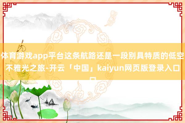 体育游戏app平台这条航路还是一段别具特质的低空不雅光之旅-开云「中国」kaiyun网页版登录入口