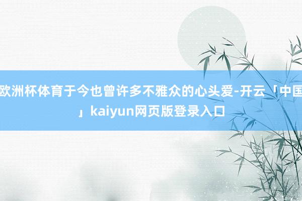 欧洲杯体育于今也曾许多不雅众的心头爱-开云「中国」kaiyun网页版登录入口