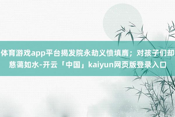 体育游戏app平台揭发院永劫义愤填膺；对孩子们却慈蔼如水-开云「中国」kaiyun网页版登录入口