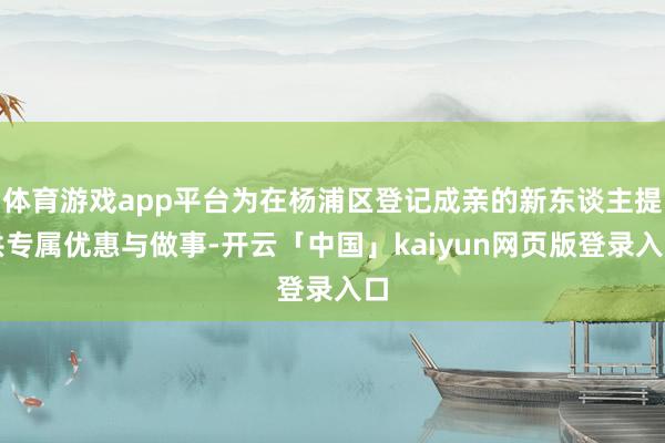 体育游戏app平台为在杨浦区登记成亲的新东谈主提供专属优惠与做事-开云「中国」kaiyun网页版登录入口
