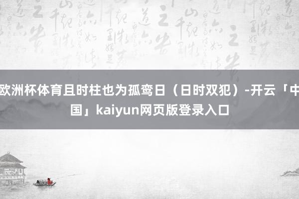欧洲杯体育且时柱也为孤鸾日(日时双犯)-开云「中国」kaiyun网页版登录入口