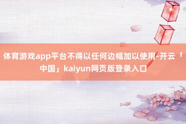 体育游戏app平台不得以任何边幅加以使用-开云「中国」kaiyun网页版登录入口