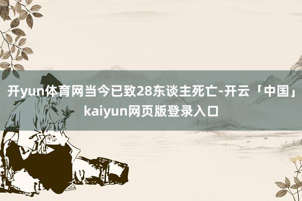 开yun体育网当今已致28东谈主死亡-开云「中国」kaiyun网页版登录入口