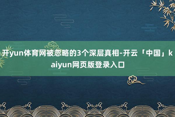 开yun体育网被忽略的3个深层真相-开云「中国」kaiyun网页版登录入口
