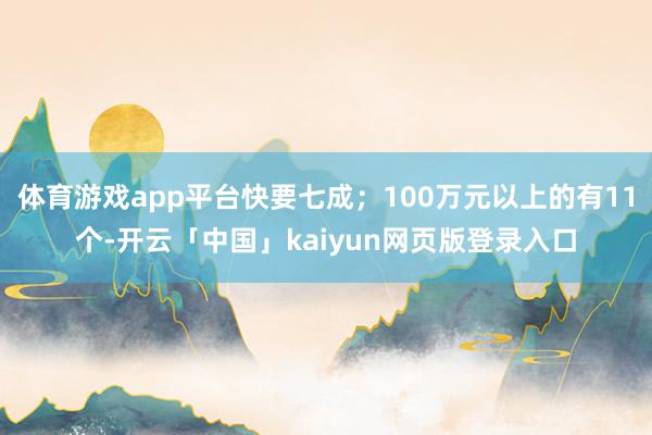 体育游戏app平台快要七成;100万元以上的有11个-开云「中国」kaiyun网页版登录入口