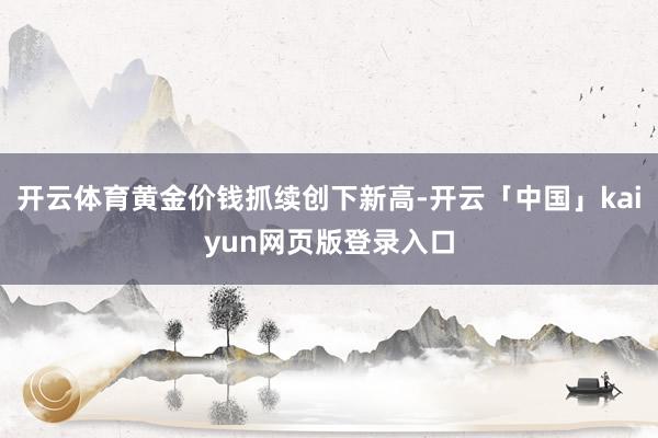 开云体育黄金价钱抓续创下新高-开云「中国」kaiyun网页版登录入口