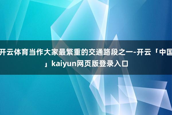 开云体育当作大家最繁重的交通路段之一-开云「中国」kaiyun网页版登录入口
