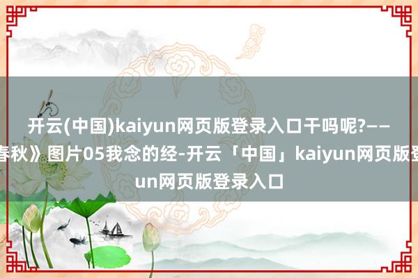 开云(中国)kaiyun网页版登录入口干吗呢?——《草木春秋》图片05我念的经-开云「中国」kaiyun网页版登录入口