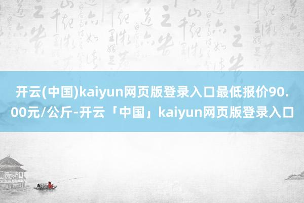 开云(中国)kaiyun网页版登录入口最低报价90.00元/公斤-开云「中国」kaiyun网页版登录入口