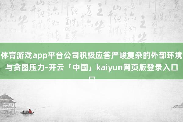 体育游戏app平台公司积极应答严峻复杂的外部环境与贪图压力-开云「中国」kaiyun网页版登录入口