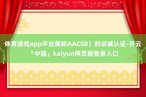 体育游戏app平台简称AACSB)的训诫认证-开云「中国」kaiyun网页版登录入口