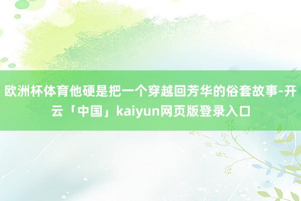 欧洲杯体育他硬是把一个穿越回芳华的俗套故事-开云「中国」kaiyun网页版登录入口