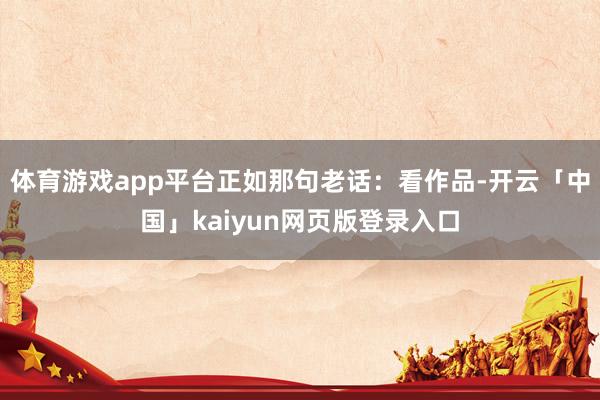 体育游戏app平台正如那句老话:看作品-开云「中国」kaiyun网页版登录入口