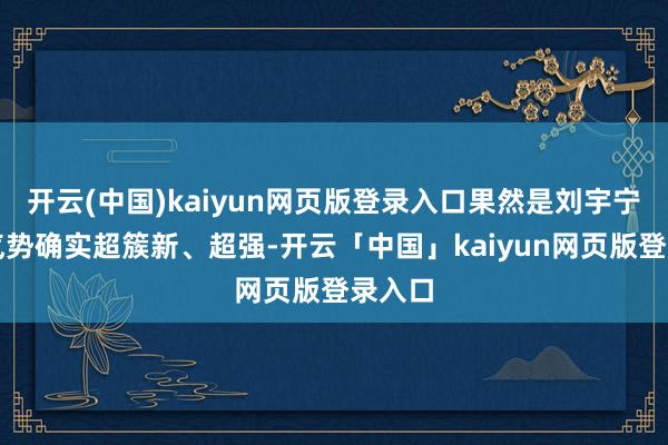 开云(中国)kaiyun网页版登录入口果然是刘宇宁！这气势确实超簇新、超强-开云「中国」kaiyun网页版登录入口