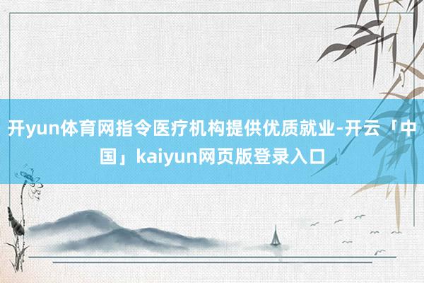 开yun体育网指令医疗机构提供优质就业-开云「中国」kaiyun网页版登录入口