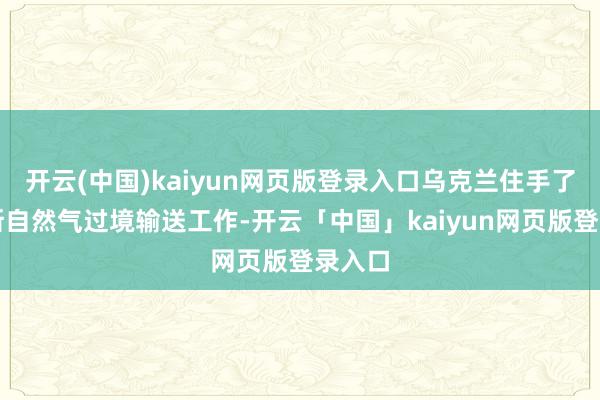 开云(中国)kaiyun网页版登录入口乌克兰住手了俄罗斯自然气过境输送工作-开云「中国」kaiyun网页版登录入口